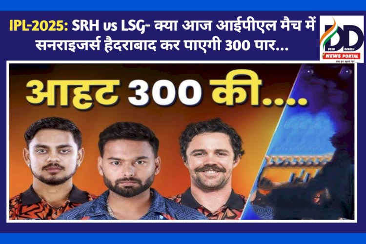 IPL&#45;2025: SRH vs LSG&#45; क्या आज आईपीएल मैच में सनराइजर्स हैदराबाद कर पाएगी 300 पार... ddnewsportal.com