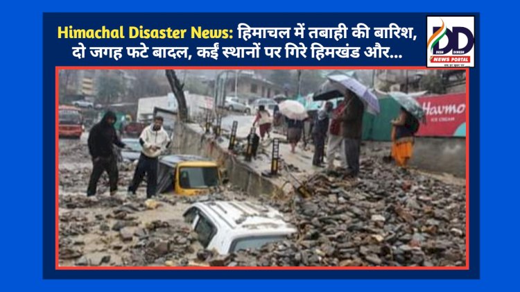 Himachal Disaster News: हिमाचल में तबाही की बारिश, दो जगह फटे बादल, कईं स्थानों पर गिरे हिमखंड और...  ddnewsportal.com