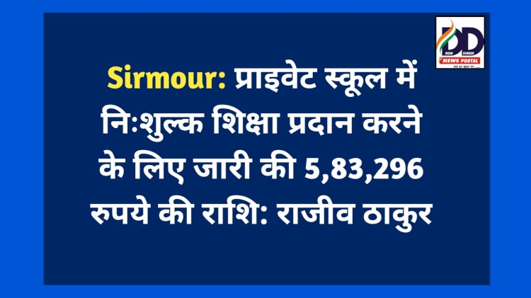 Sirmour: प्राइवेट स्कूल में निःशुल्क शिक्षा प्रदान करने के लिए जारी की 5,83,296 रुपये की राशि: राजीव ठाकुर  ddnewsportal.com