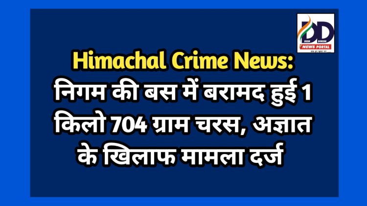 Himachal Crime News: निगम की बस में बरामद हुई 1 किलो 704 ग्राम चरस, अज्ञात के खिलाफ मामला दर्ज ddnewsportal.com