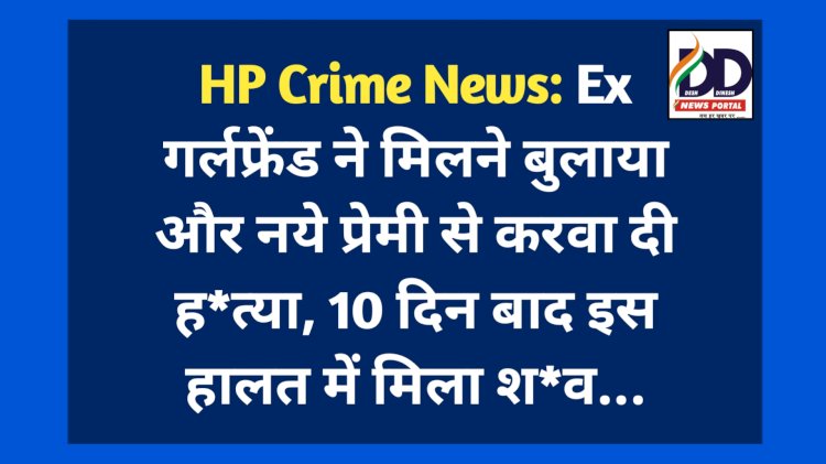 HP Crime News: Ex गर्लफ्रेंड ने मिलने बुलाया और नये प्रेमी से करवा दी ह*त्या, 10 दिन बाद इस हालत में मिला श*व...  ddnewsportal.com