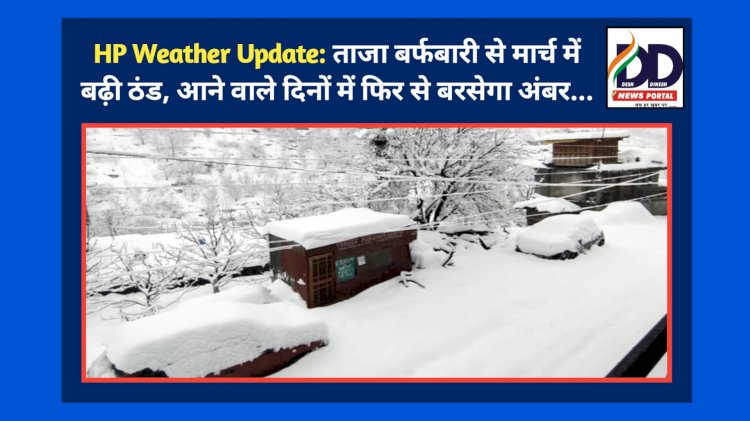 HP Weather Update: ताजा बर्फबारी से मार्च में बढ़ी ठंड, आने वाले दिनों में फिर से बरसेगा अंबर... ddnewsportal.com