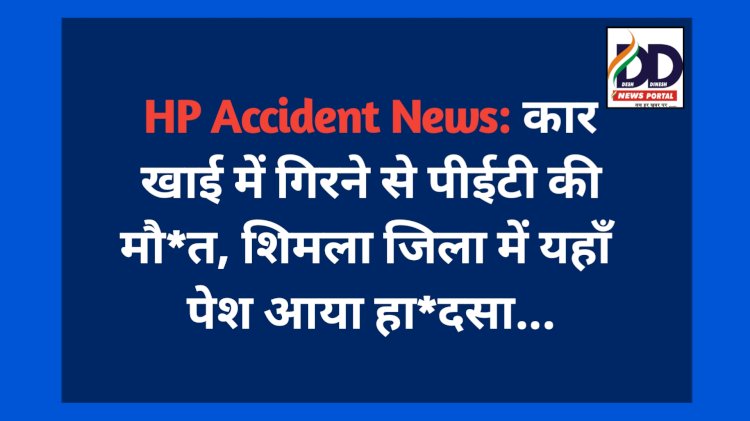 HP Accident News: कार खाई में गिरने से पीईटी की मौ*त, शिमला जिला में यहाँ पेश आया हा*दसा...  ddnewsportal.com