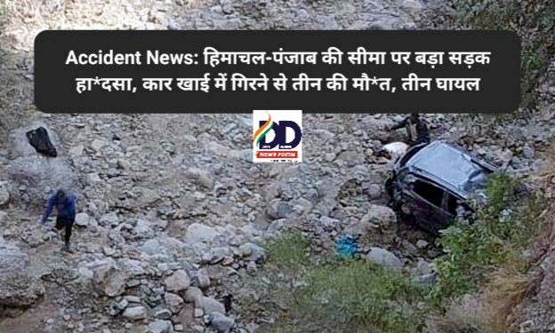 Accident News: हिमाचल-पंजाब की सीमा पर बड़ा सड़क हा*दसा, कार खाई में गिरने से बच्चे सहित तीन की मौ*त ddnewsportal.com