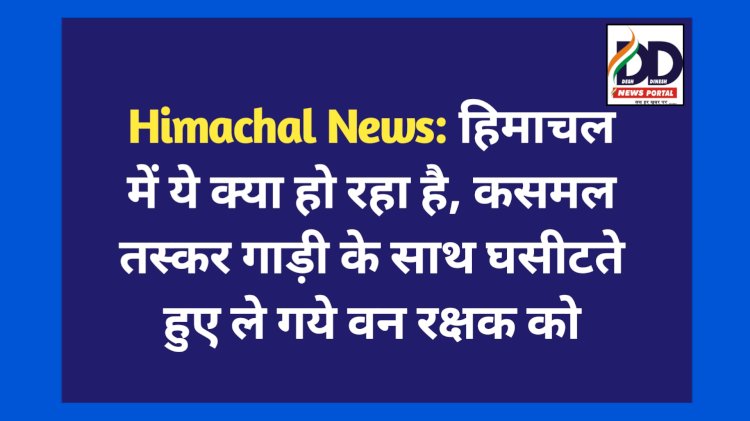 Himachal News: हिमाचल में ये क्या हो रहा है, कसमल तस्कर गाड़ी के साथ घसीटते हुए ले गये वन रक्षक को  ddnewsportal.com