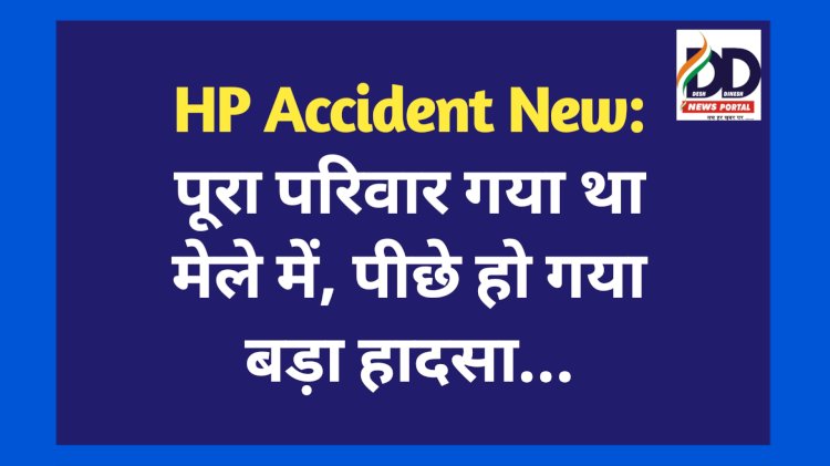 HP Accident New: पूरा परिवार गया था मेले में, पीछे हो गया बड़ा हादसा...  ddnewsportal.com