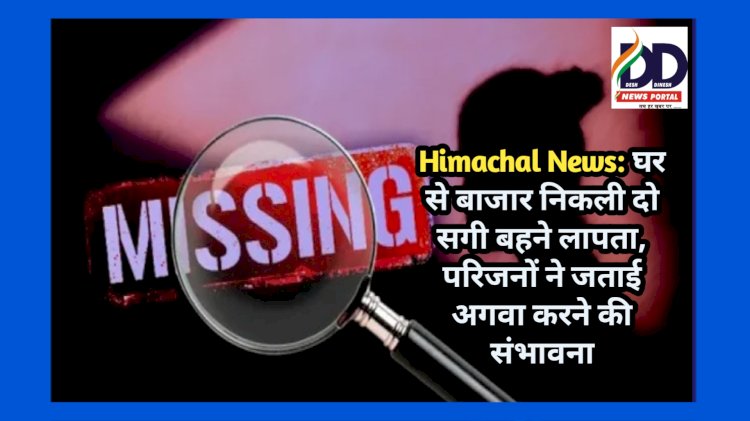 Himachal News: घर से बाजार निकली दो सगी बहने लापता, परिजनों ने जताई अगवा करने की संभावना  ddnewsportal.com