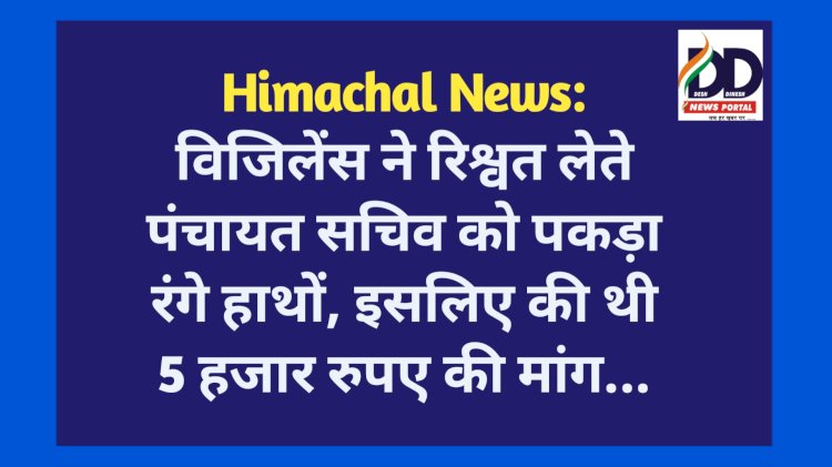 Himachal News: विजिलेंस ने रिश्वत लेते पंचायत सचिव को पकड़ा रंगे हाथों, इसलिए की थी 5 हजार रुपए की मांग... ddnewsportal.com