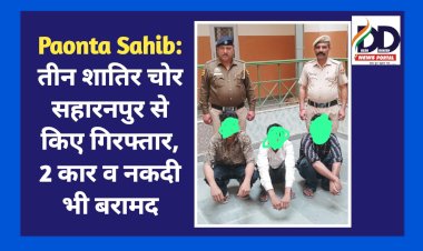 Paonta Sahib: सहारनपुर से तीन शातिर चोर धर दबोच लाई पाँवटा पुलिस, 2 कार व नकदी भी बरामद  ddnewsportal.com