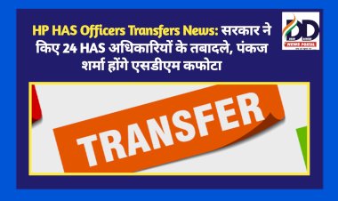 HP HAS Officers Transfers News: सरकार ने किए 24 HAS अधिकारियों के तबादले, पंकज शर्मा होंगे एसडीएम कफोटा  ddnewsportal.com