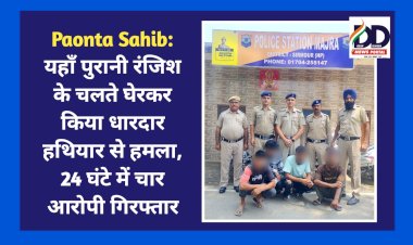 Paonta Sahib: यहाँ पुरानी रंजिश के चलते घेरकर किया धारदार हथियार से हमला, 24 घंटे में चार आरोपी गिरफ्तार  ddnewsportal.com