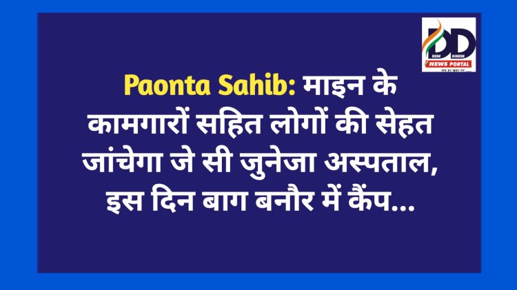 Paonta Sahib: माइन के कामगारों सहित लोगों की सेहत जांचेगा जे सी जुनेजा अस्पताल, इस दिन बाग बनौर में निशुल्क कैंप... ddnewsportal.com