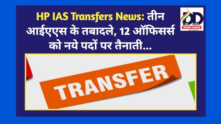 HP IAS Transfers News: तीन आईएएस के तबादले, 12 ऑफिसर्स को नये पदों पर तैनाती... ddnewsportal.com