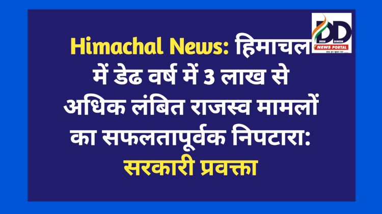 Himachal News: हिमाचल में डेढ वर्ष में 3 लाख से अधिक लंबित राजस्व मामलों का सफलतापूर्वक निपटारा: सरकारी प्रवक्ता ddnewsportal.com