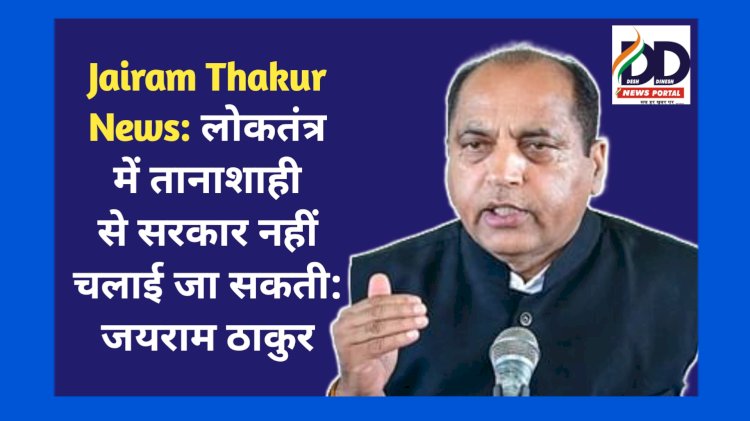 Jairam Thakur News: लोकतंत्र में तानाशाही से सरकार नहीं चलाई जा सकती : जयराम ठाकुर ddnewsportal.com