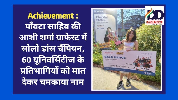 Achievement : पाँवटा साहिब की आशी शर्मा ग्राफेस्ट में सोलो डांस चैंपियन, 60 यूनिवर्सिटीज के प्रतिभागियों को मात देकर चमकाया नाम ddnewsportal.com