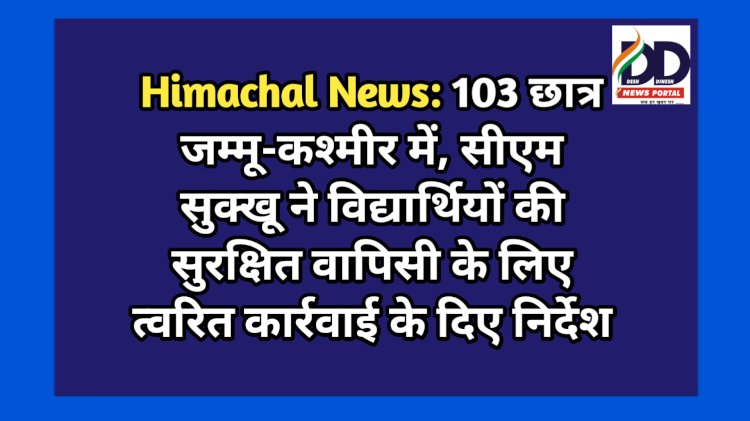 Himachal News: 103 छात्र जम्मू-कश्मीर में, सीएम सुक्खू ने विद्यार्थियों की सुरक्षित वापिसी के लिए त्वरित कार्रवाई के दिए निर्देश ddnewsportal.com