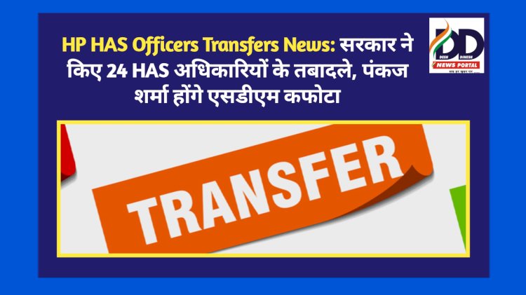 HP HAS Officers Transfers News: सरकार ने किए 24 HAS अधिकारियों के तबादले, पंकज शर्मा होंगे एसडीएम कफोटा ddnewsportal.com