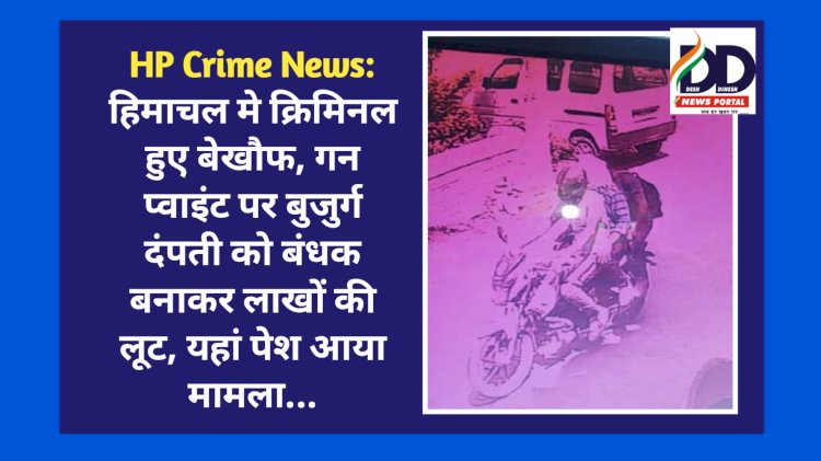 HP Crime News: हिमाचल मे क्रिमिनल हुए बेखौफ, गन प्वाइंट पर बुजुर्ग दंपती को बंधक बनाकर लाखों की लूट, यहां पेश आया मामला... ddnewsportal.com