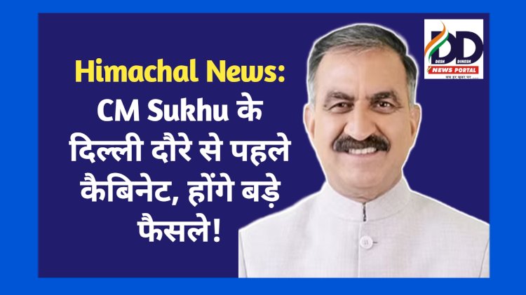 Himachal News: CM Sukhu के दिल्ली दौरे से पहले कैबिनेट, होंगे बड़े फैसले! ddnewsportal.com
