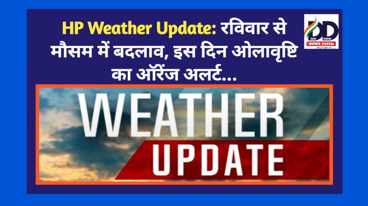 HP Weather Update: रविवार से मौसम में बदलाव, इस दिन ओलावृष्टि का ऑरेंज अलर्ट.. ddnewsportal.com