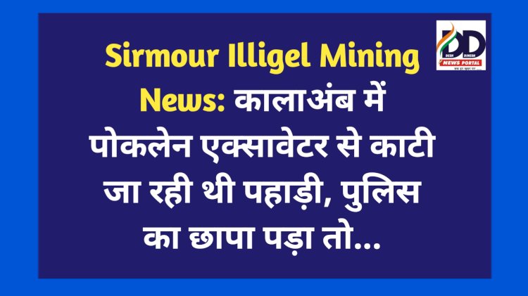 Sirmour Illigel Mining News: कालाअंब में पोकलेन एक्सावेटर से काटी जा रही थी पहाड़ी, पुलिस का छापा पड़ा तो... ddnewsportal.com