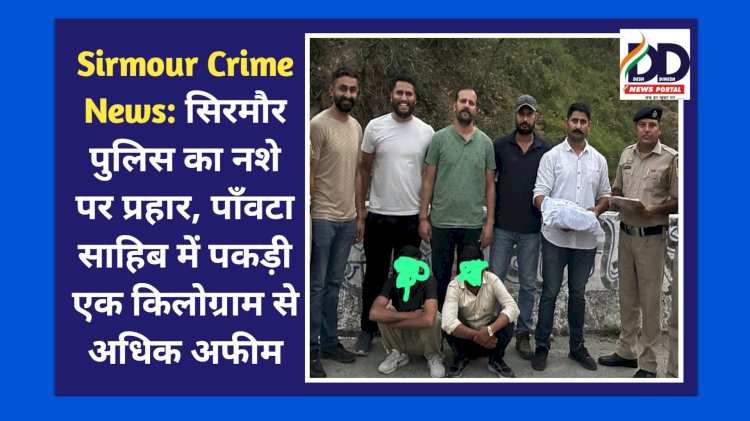Sirmour Crime News: सिरमौर पुलिस का नशे पर प्रहार, पाँवटा साहिब में पकड़ी एक किलोग्राम से अधिक अफीम ddnewsportal.com