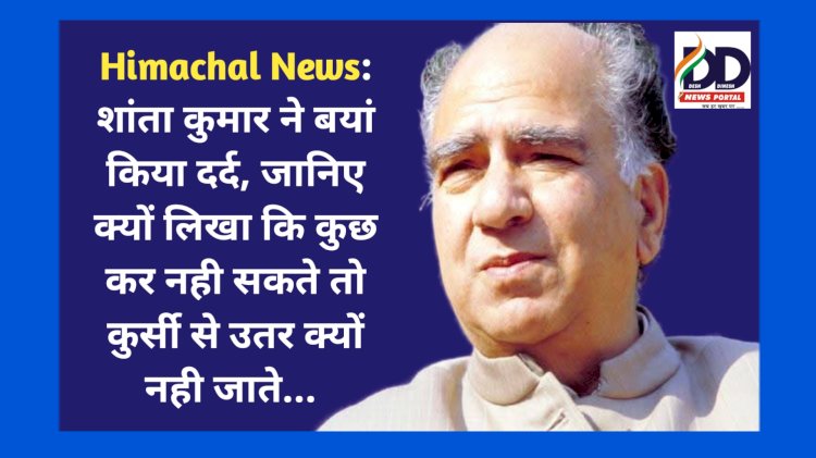 Himachal News: पूर्व सीएम शांता कुमार ने बयां किया दर्द, जानिए क्यों लिखा कि कुछ कर नही सकते तो कुर्सी से उतर क्यों नही जाते... ddnewsportal.com