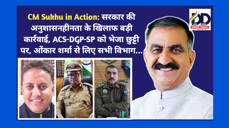CM Sukhu in Action: सरकार की अनुशासनहीनता के खिलाफ बड़ी कार्रवाई, ACS-DGP-SP को भेजा छुट्टी पर, ओंकार शर्मा से लिए सभी विभाग... ddnewsportal.com