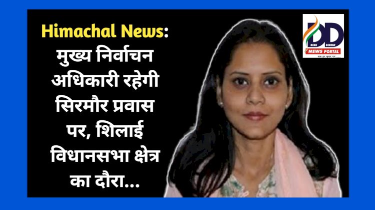 Himachal News: मुख्य निर्वाचन अधिकारी रहेगी सिरमौर प्रवास पर, इन तारीखों को शिलाई विधानसभा क्षेत्र का दौरा... ddnewsportal.com