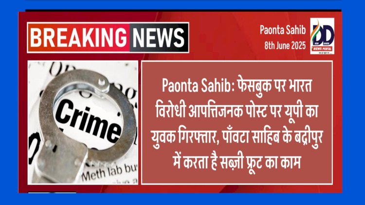 Paonta Sahib: फेसबुक पर भारत विरोधी आपत्तिजनक पोस्ट पर यूपी का युवक गिरफ्तार, पाँवटा साहिब के बद्रीपुर में करता है सब्ज़ी फ्रूट का काम ddnewsportal.com