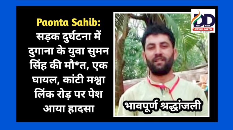 Paonta Sahib: सड़क दुर्घटना में दुगाना के युवा सुमन सिंह की मौ*त, एक घायल, कांटी मश्वा लिंक रोड़ पर पेश आया हादसा ddnewsportal.com