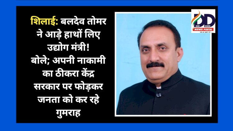 शिलाई: बलदेव तोमर ने आड़े हाथों लिए उद्योग मंत्री, बोले, अपनी नाकामी का ठीकरा केंद्र सरकार पर फोड़कर जनता को कर रहे गुमराह ddnewsportal.com