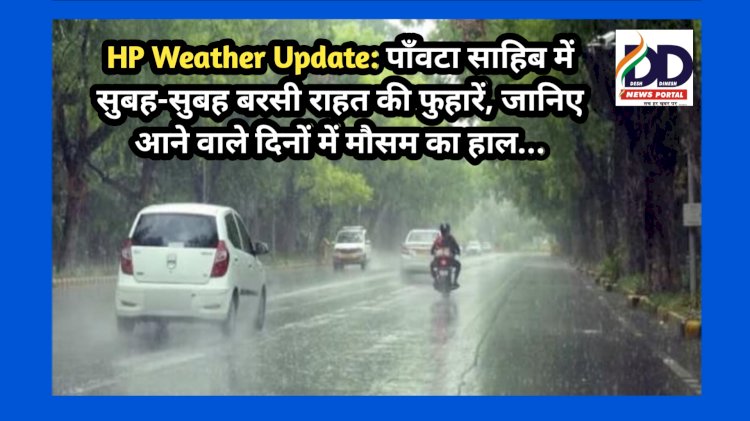 HP Weather Update: पाँवटा साहिब में सुबह-सुबह बरसी राहत की फुहारें, जानिए आने वाले दिनों में मौसम का हाल... ddnewsportal.com