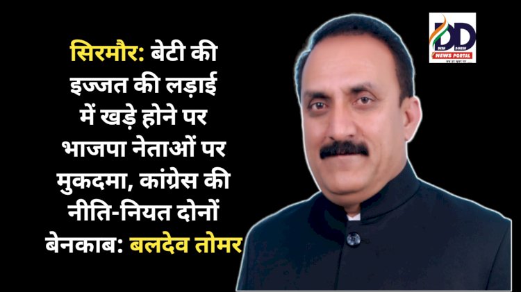 सिरमौर: बेटी की इज्जत की लड़ाई में खड़े होने पर भाजपा नेताओं पर मुकदमा, कांग्रेस की नीति-नियत दोनों बेनकाब: बलदेव तोमर ddnewsportal.com