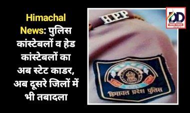 Himachal News: पुलिस कांस्टेबलों व हेड कांस्टेबलों का अब स्टेट काडर, अब दूसरे जिलों में भी तबादला ddnewsportal.com