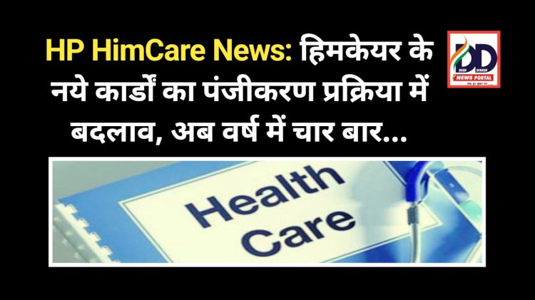 HP HimCare News: हिमकेयर के नये कार्डों की पंजीकरण प्रक्रिया में बदलाव, अब वर्ष में चार बार... ddnewsportal.com