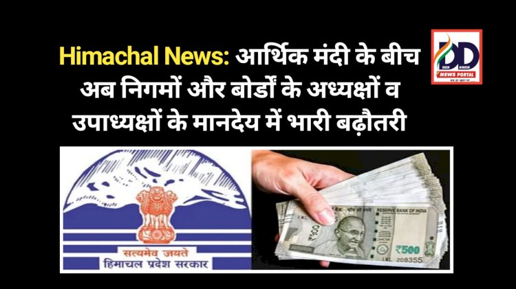 Himachal News: आर्थिक मंदी और आपदा के बीच अब निगमों और बोर्डों के अध्यक्षों व उपाध्यक्षों के मानदेय में भारी बढ़ौतरी ddnewsportal.com