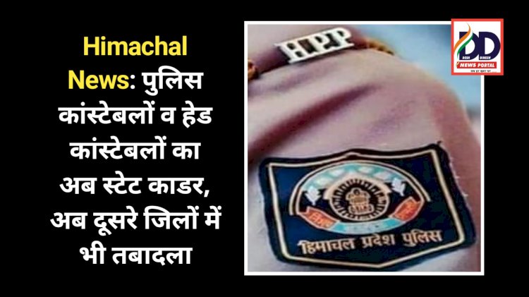 Himachal News: पुलिस कांस्टेबलों व हेड कांस्टेबलों का अब स्टेट काडर, अब दूसरे जिलों में भी तबादला ddnewsportal.com