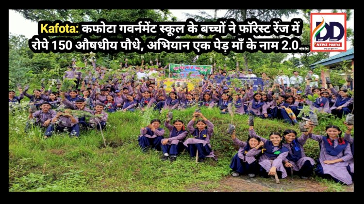 Kafota: कफोटा गवर्नमेंट स्कूल के बच्चों ने फाॅरेस्ट रेंज में रोपे 150 औषधीय पौधे, अभियान एक पेड़ माँ के नाम 2.0... ddnewsportal.com