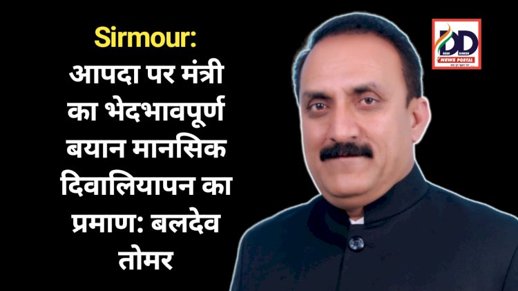 Sirmour: आपदा पर मंत्री का भेदभावपूर्ण बयान मानसिक दिवालियापन का प्रमाण: बलदेव तोमर ddnewsportal.com