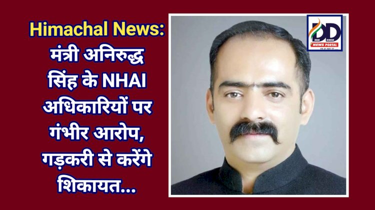 Himachal News: मंत्री अनिरुद्ध सिंह के NHAI अधिकारियों पर गंभीर आरोप, गड़करी से करेंगे शिकायत... ddnewsportal.com