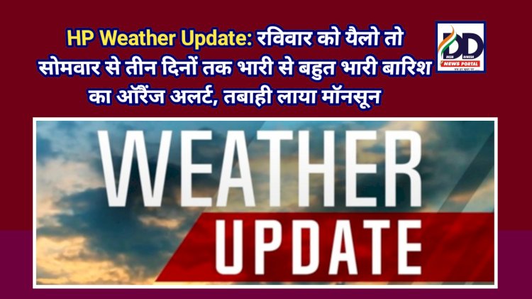 HP Weather Update: रविवार को यैलो तो सोमवार से तीन दिनों तक भारी से बहुत भारी बारिश का ऑरैंज अलर्ट, तबाही लाया मॉनसून ddnewsportal.com