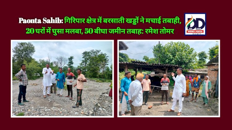 Paonta Sahib: गिरिपार क्षेत्र में बरसाती खड्डों ने मचाई तबाही, 20 घरों में घुसा मलबा, 50 बीघा जमीन तबाह: रमेश तोमर ddnewsportal.com