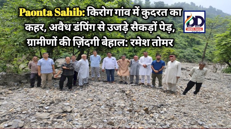 Paonta Sahib: किरोग गांव में बरपा कहर, अवैध डंपिंग से उजड़े सैकड़ों पेड़, ग्रामीणों की ज़िंदगी बेहाल: तोमर ddnewsportal.com