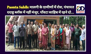 Paonta Sahib: मालगी के ग्रामीणों में रोश, पंचायत ददाहू ब्लॉक में नहीं मंजूर, पाँवटा साहिब में रहने दो... ddnewsportal.com