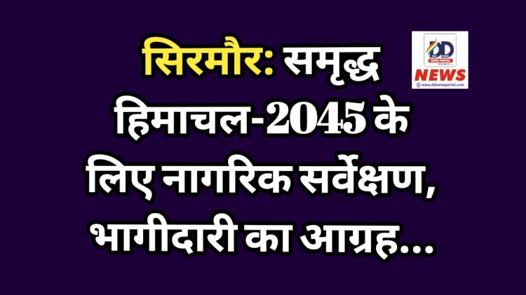 सिरमौर: समृद्ध हिमाचल-2045 के लिए नागरिक सर्वेक्षण, भागीदारी का आग्रह... ddnewsportal.com