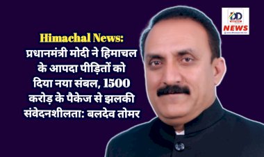 Himachal News: प्रधानमंत्री मोदी ने हिमाचल के आपदा पीड़ितों को दिया नया संबल, 1500 करोड़ के पैकेज से झलकी संवेदनशीलता: बलदेव तोमर ddnewsportal.com