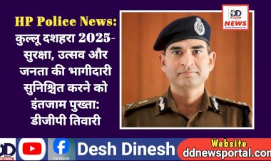 HP Police News: कुल्लू दशहरा 2025- सुरक्षा, उत्सव और जनता की भागीदारी सुनिश्चित करने को इंतजाम पुख्ता: डीजीपी तिवारी  ddnewsportal.com