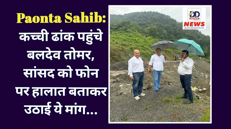 Paonta Sahib: कच्ची ढांक पहुंचे बलदेव तोमर, सांसद को फोन पर हालात बताकर उठाई ये मांग... ddnewsportal.com